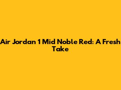 Air Jordan 1 Mid Noble Red: A Fresh Take