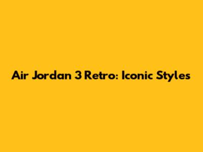 Air Jordan 3 Retro: Iconic Styles