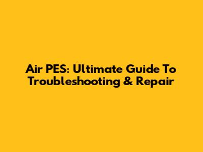Air PES: Ultimate Guide To Troubleshooting & Repair