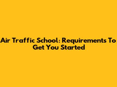 Air Traffic School: Requirements To Get You Started