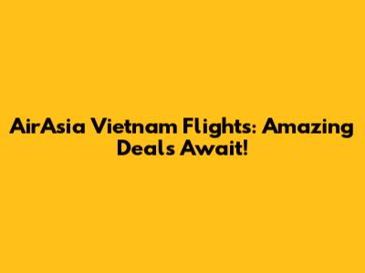 AirAsia Vietnam Flights: Amazing Deals Await!