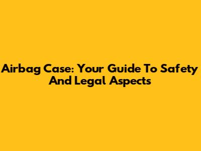 Airbag Case: Your Guide To Safety And Legal Aspects