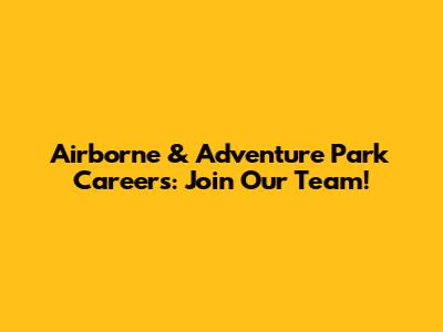 Airborne & Adventure Park Careers: Join Our Team!