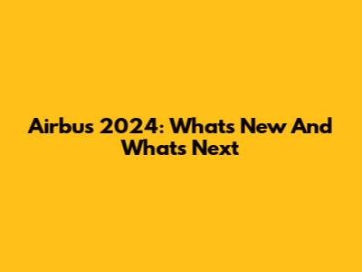Airbus 2024: What's New And What's Next