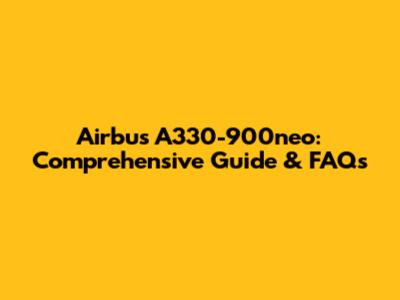 Airbus A330-900neo: Comprehensive Guide & FAQs