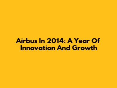 Airbus In 2014: A Year Of Innovation And Growth
