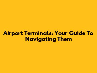 Airport Terminals: Your Guide To Navigating Them