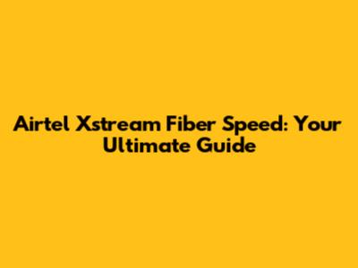 Airtel Xstream Fiber Speed: Your Ultimate Guide