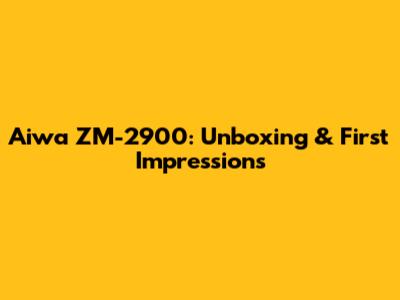 Aiwa ZM-2900: Unboxing & First Impressions