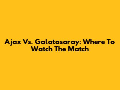 Ajax Vs. Galatasaray: Where To Watch The Match