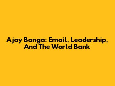 Ajay Banga: Email, Leadership, And The World Bank