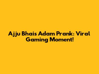 Ajju Bhai's Adam Prank: Viral Gaming Moment!