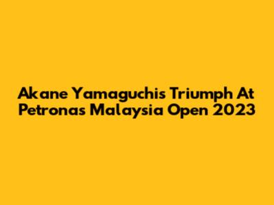 Akane Yamaguchi's Triumph At Petronas Malaysia Open 2023