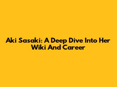 Aki Sasaki: A Deep Dive Into Her Wiki And Career