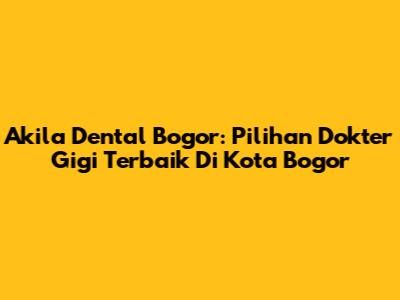 Akila Dental Bogor: Pilihan Dokter Gigi Terbaik Di Kota Bogor