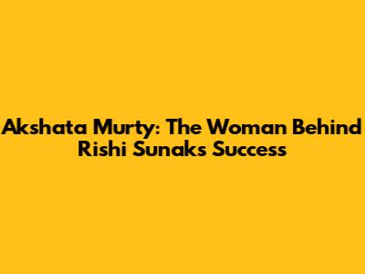 Akshata Murty: The Woman Behind Rishi Sunak's Success
