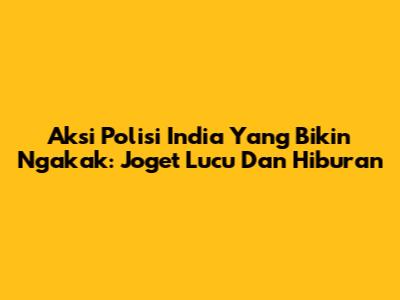 Aksi Polisi India Yang Bikin Ngakak: Joget Lucu Dan Hiburan