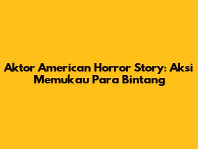 Aktor American Horror Story: Aksi Memukau Para Bintang