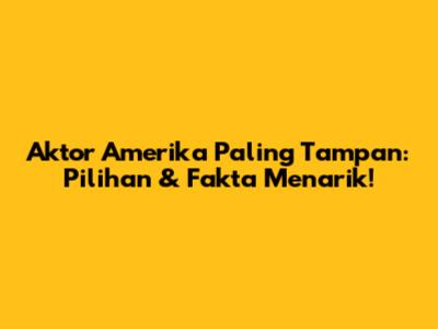 Aktor Amerika Paling Tampan: Pilihan & Fakta Menarik!
