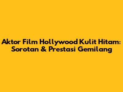 Aktor Film Hollywood Kulit Hitam: Sorotan & Prestasi Gemilang