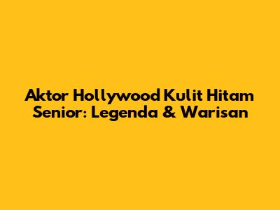 Aktor Hollywood Kulit Hitam Senior: Legenda & Warisan