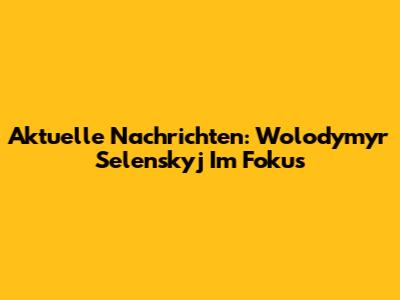 Aktuelle Nachrichten: Wolodymyr Selenskyj Im Fokus