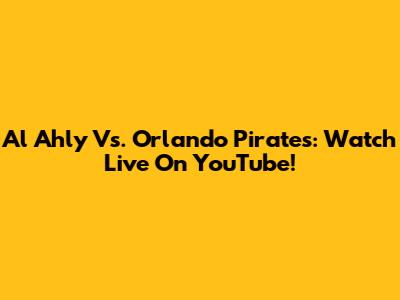 Al Ahly Vs. Orlando Pirates: Watch Live On YouTube!