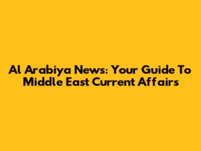Al Arabiya News: Your Guide To Middle East Current Affairs
