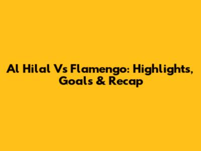 Al Hilal Vs Flamengo: Highlights, Goals & Recap