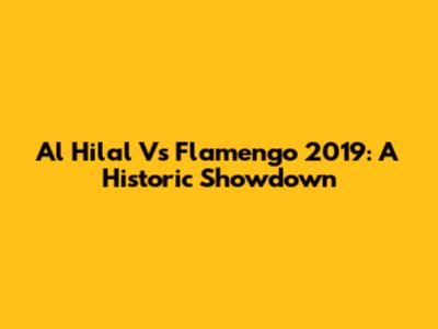 Al Hilal Vs Flamengo 2019: A Historic Showdown