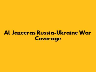 Al Jazeera's Russia-Ukraine War Coverage