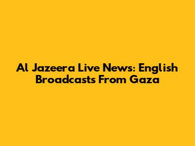 Al Jazeera Live News: English Broadcasts From Gaza