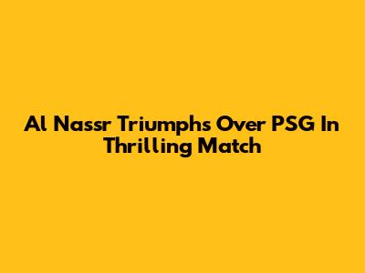 Al Nassr Triumphs Over PSG In Thrilling Match