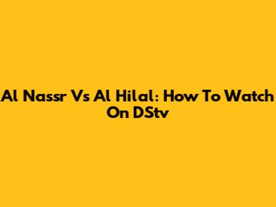Al Nassr Vs Al Hilal: How To Watch On DStv