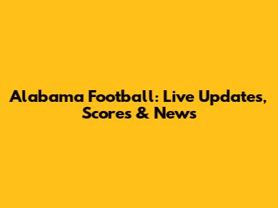 Alabama Football: Live Updates, Scores & News