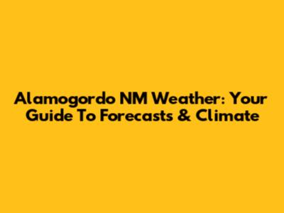 Alamogordo NM Weather: Your Guide To Forecasts & Climate