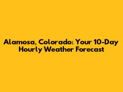 Alamosa, Colorado: Your 10-Day Hourly Weather Forecast