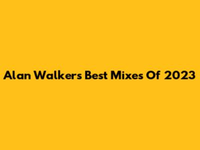 Alan Walker's Best Mixes Of 2023