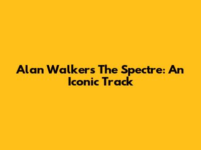 Alan Walker's The Spectre: An Iconic Track
