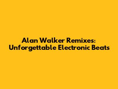 Alan Walker Remixes: Unforgettable Electronic Beats