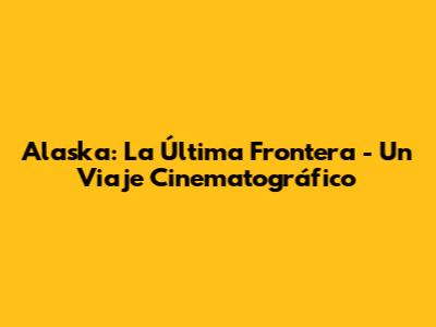 Alaska: La Última Frontera - Un Viaje Cinematográfico