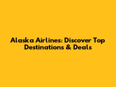 Alaska Airlines: Discover Top Destinations & Deals