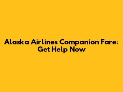 Alaska Airlines Companion Fare: Get Help Now