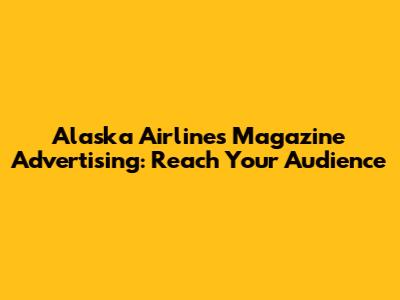 Alaska Airlines Magazine Advertising: Reach Your Audience