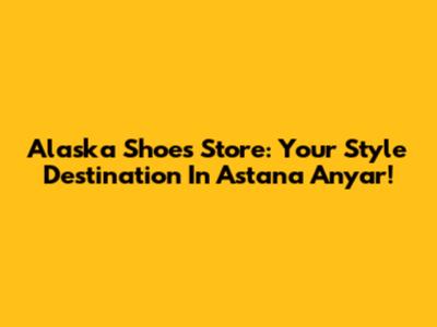 Alaska Shoes Store: Your Style Destination In Astana Anyar!