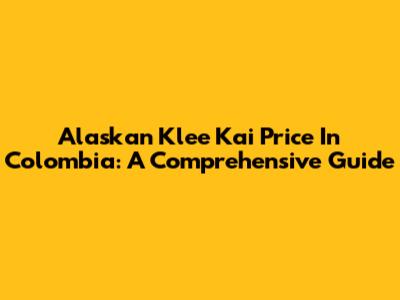 Alaskan Klee Kai Price In Colombia: A Comprehensive Guide