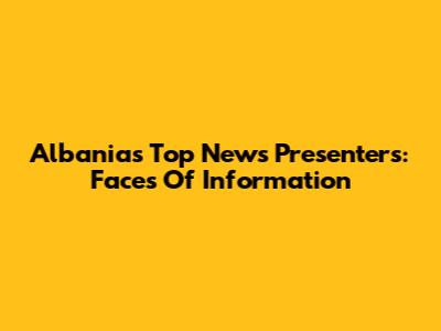 Albania's Top News Presenters: Faces Of Information