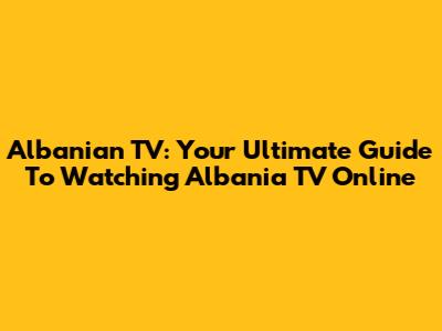 Albanian TV: Your Ultimate Guide To Watching Albania TV Online