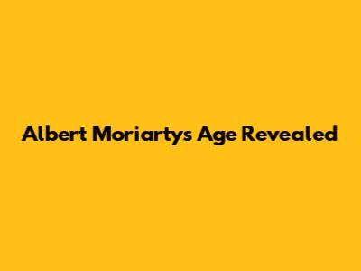 Albert Moriarty's Age Revealed