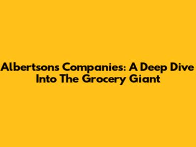 Albertsons Companies: A Deep Dive Into The Grocery Giant